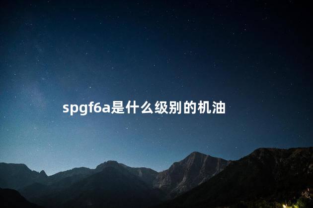 spgf6a是什么级别的机油，机油标准级别sp/gf6是什么意思