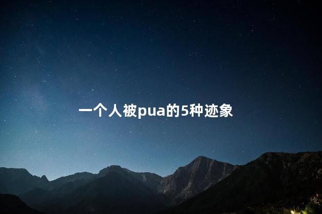 一个人被pua的5种迹象 pua与正常恋爱的区别