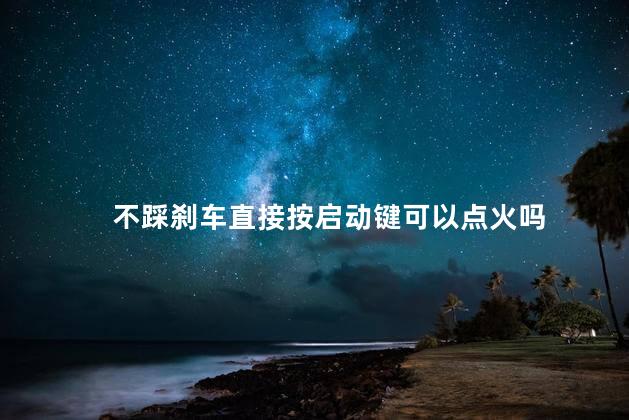 不踩刹车直接按启动键可以点火吗