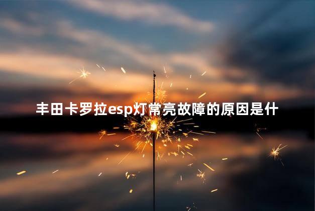 丰田卡罗拉esp灯常亮故障的原因是什么