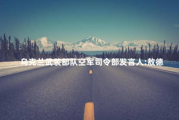 乌克兰武装部队空军司令部发言人:敖德萨州遭13枚导弹袭击