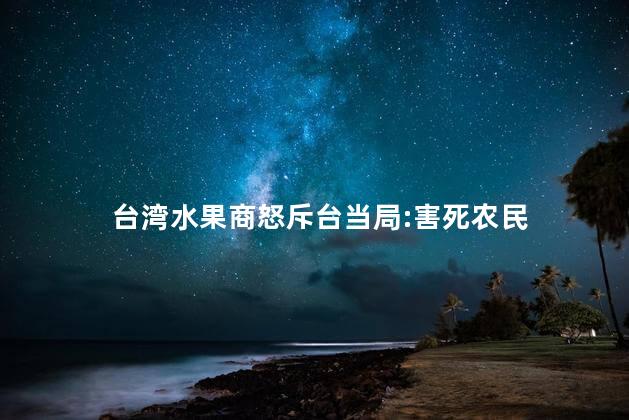 台湾水果商怒斥台当局:害死农民