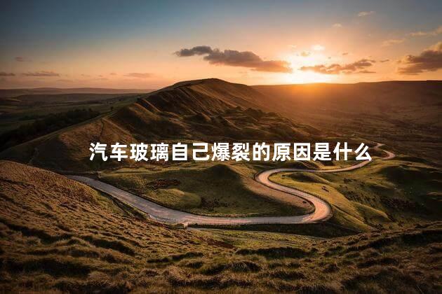 汽车玻璃自己爆裂的原因是什么 汽车玻璃会自动爆裂吗