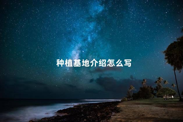 种植基地介绍怎么写 种植基地名称大全