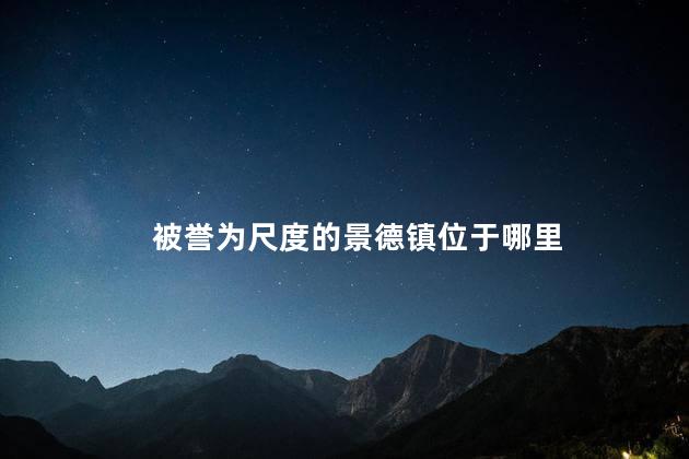 被誉为尺度的景德镇位于哪里 景德镇有多大面积