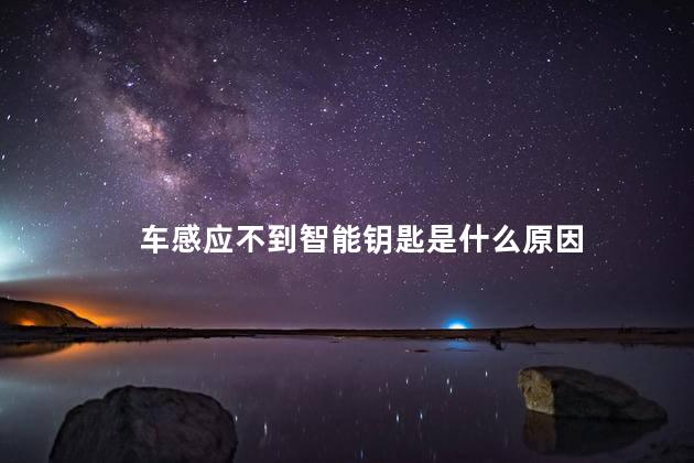 车感应不到智能钥匙是什么原因,汽车智能钥匙感应不到是怎么回事?