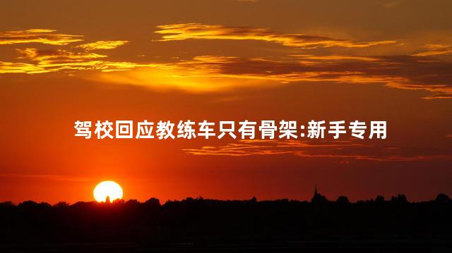 驾校回应教练车只有骨架:新手专用