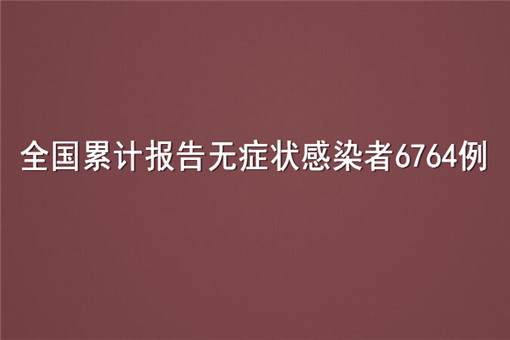 全国累计报告无症状感染者6764例！具体情况是怎么样的？附官方最新数据