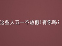 这些人五一不放假！具体有哪些人不放假？初中高中放假吗？