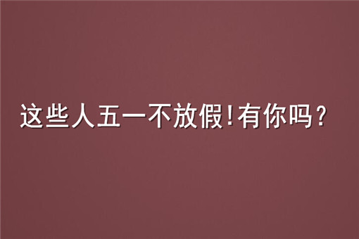 这些人五一不放假！具体有哪些人不放假？初中高中放假吗？