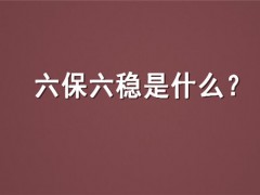 “六保”“六稳”是什么？六保六稳的具体内容是什么？什么时候提出？