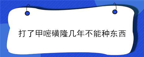 打了甲嘧磺隆几年不能种东西