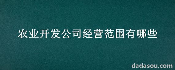 农业开发公司经营范围有哪些