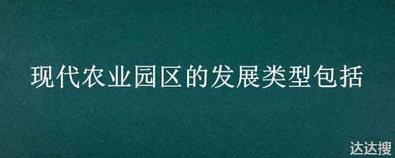 现代农业园区的发展类型包括 现代农业园区的发展类型包括哪些