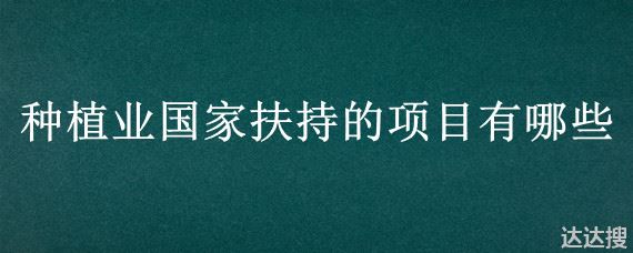 种植业国家扶持的项目有哪些 国家扶持的行业哪些好办