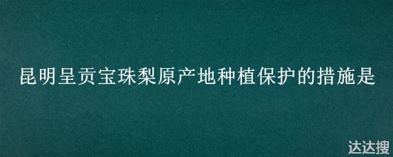 昆明呈贡宝珠梨原产地种植保护的措施是