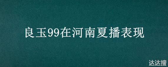 良玉99在河南夏播表现 良玉99玉米种审定公告