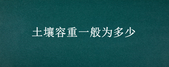 土壤容重一般为多少 土壤容重大好还是小好