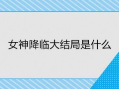 女神降临的大结局是什么？女神降临大结局女主和谁在一起了？